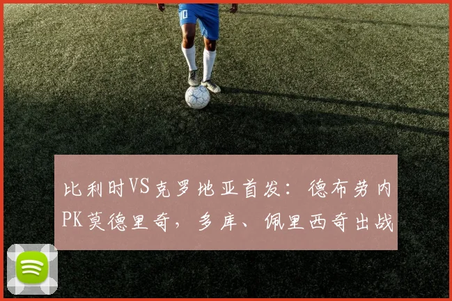 比利时VS克罗地亚首发：德布劳内PK莫德里奇，多库、佩里西奇出战