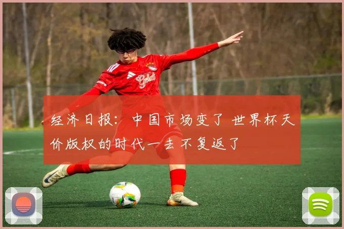 经济日报：中国市场变了 世界杯天价版权的时代一去不复返了
