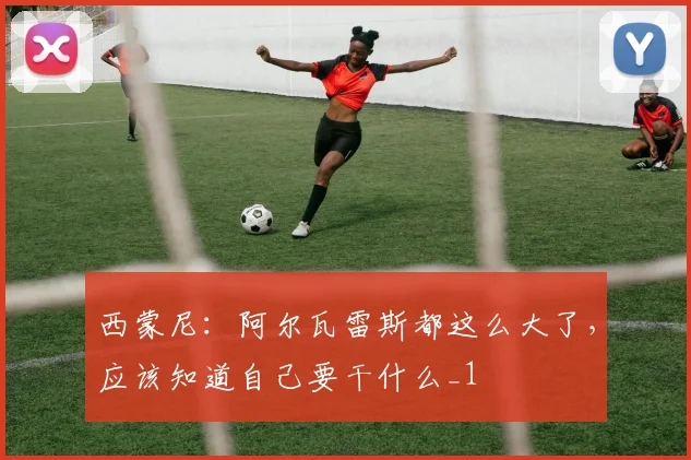 西蒙尼：阿尔瓦雷斯都这么大了，应该知道自己要干什么_1