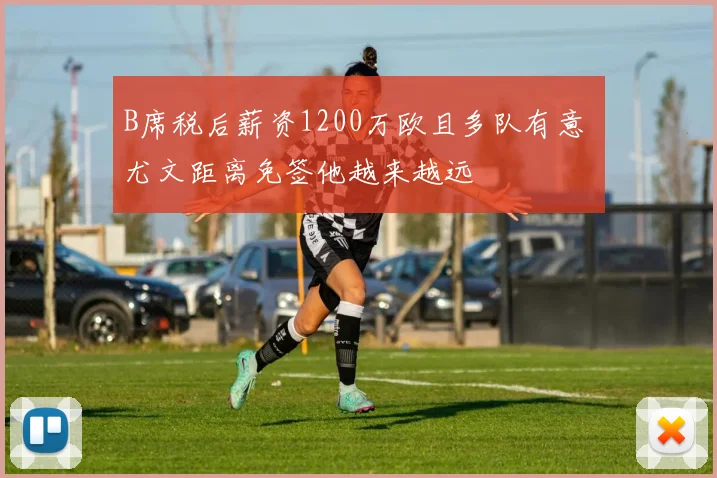 B席税后薪资1200万欧且多队有意 尤文距离免签他越来越远