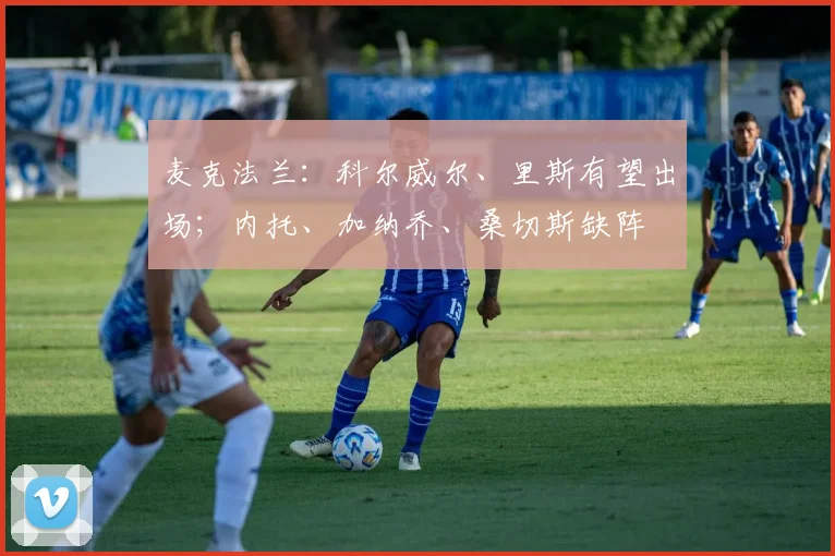 麦克法兰：科尔威尔、里斯有望出场；内托、加纳乔、桑切斯缺阵