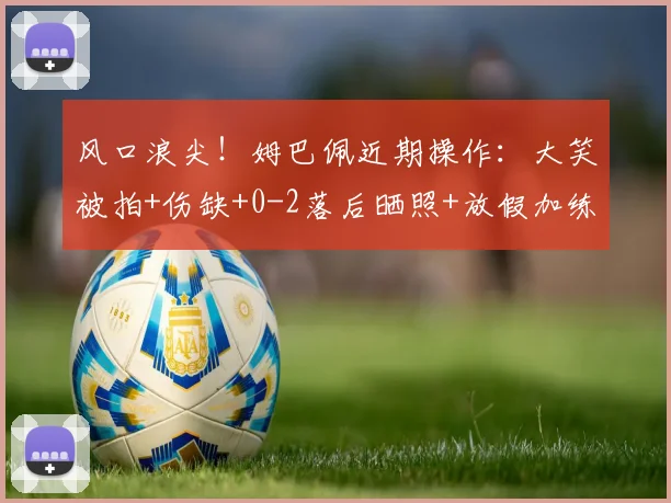 风口浪尖！姆巴佩近期操作：大笑被拍+伤缺+0-2落后晒照+放假加练