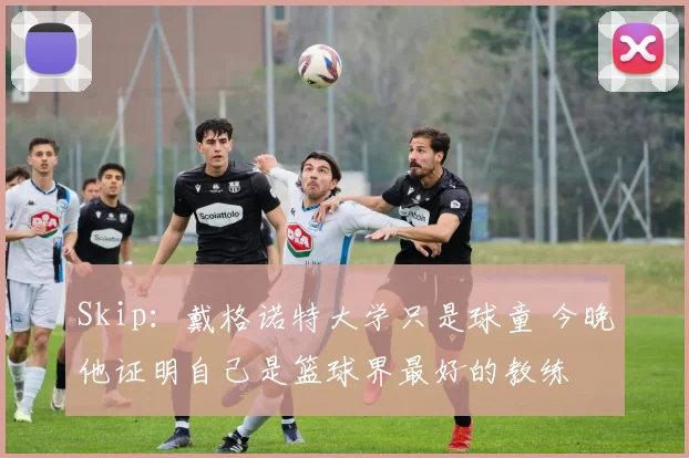 Skip：戴格诺特大学只是球童 今晚他证明自己是篮球界最好的教练